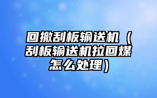 回撤刮板輸送機(jī)（刮板輸送機(jī)拉回煤怎么處理）