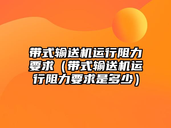 帶式輸送機(jī)運(yùn)行阻力要求（帶式輸送機(jī)運(yùn)行阻力要求是多少）