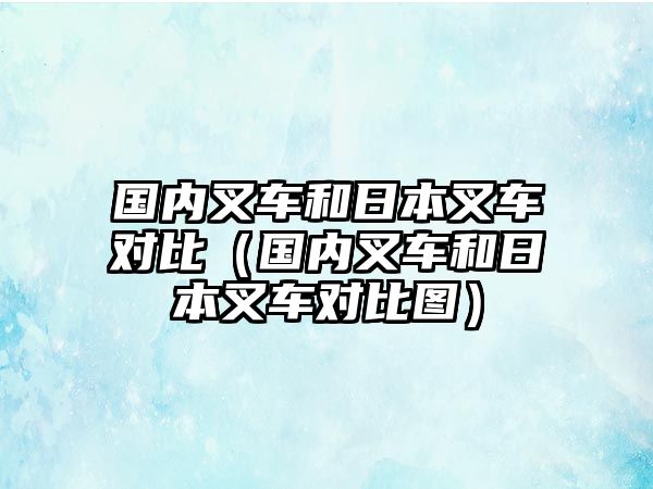 國(guó)內(nèi)叉車和日本叉車對(duì)比（國(guó)內(nèi)叉車和日本叉車對(duì)比圖）