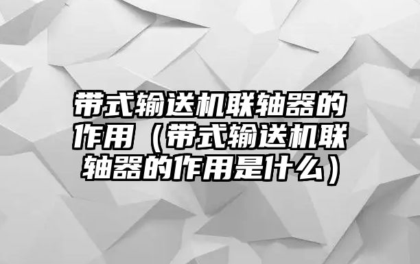 帶式輸送機聯(lián)軸器的作用（帶式輸送機聯(lián)軸器的作用是什么）