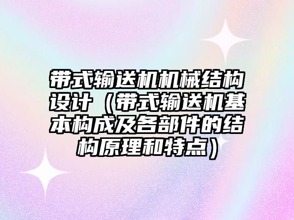 帶式輸送機機械結(jié)構(gòu)設(shè)計（帶式輸送機基本構(gòu)成及各部件的結(jié)構(gòu)原理和特點）