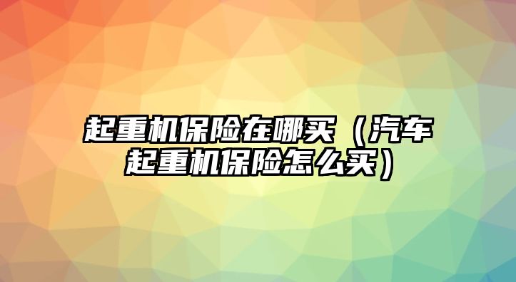 起重機(jī)保險(xiǎn)在哪買（汽車起重機(jī)保險(xiǎn)怎么買）