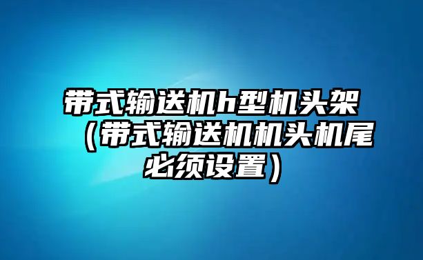 帶式輸送機(jī)h型機(jī)頭架（帶式輸送機(jī)機(jī)頭機(jī)尾必須設(shè)置）