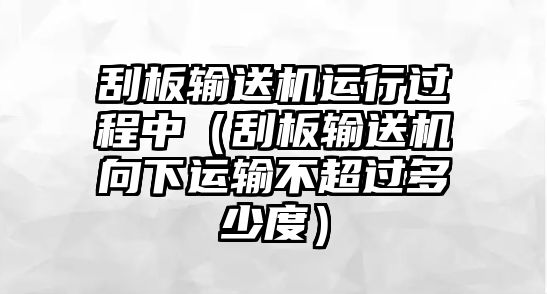 刮板輸送機運行過程中（刮板輸送機向下運輸不超過多少度）