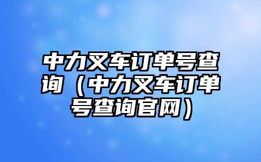 中力叉車訂單號查詢（中力叉車訂單號查詢官網(wǎng)）