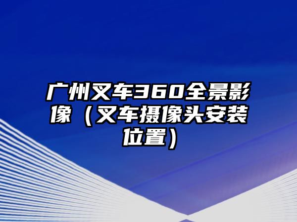 廣州叉車360全景影像（叉車攝像頭安裝位置）