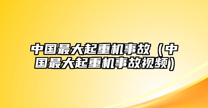 中國(guó)最大起重機(jī)事故（中國(guó)最大起重機(jī)事故視頻）