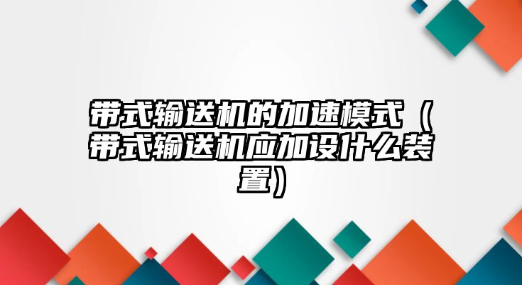 帶式輸送機(jī)的加速模式（帶式輸送機(jī)應(yīng)加設(shè)什么裝置）