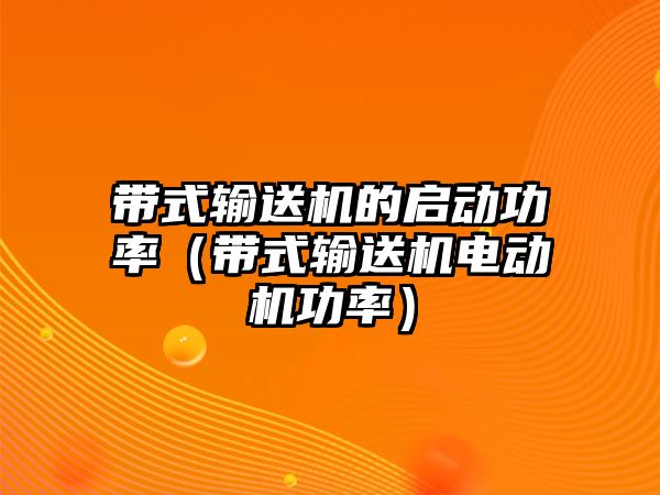 帶式輸送機(jī)的啟動(dòng)功率（帶式輸送機(jī)電動(dòng)機(jī)功率）