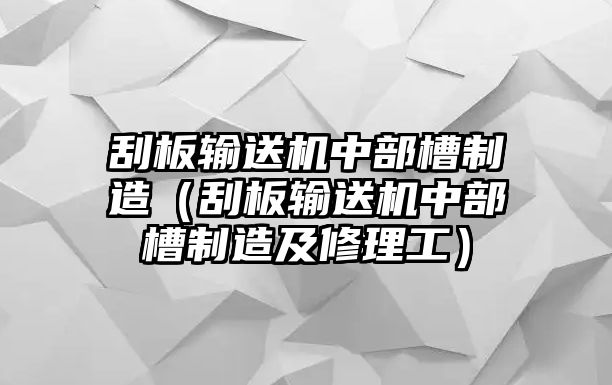 刮板輸送機(jī)中部槽制造（刮板輸送機(jī)中部槽制造及修理工）