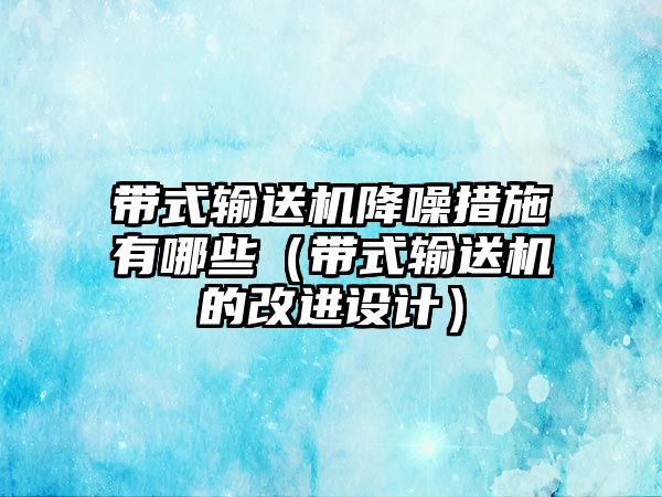 帶式輸送機降噪措施有哪些（帶式輸送機的改進設(shè)計）