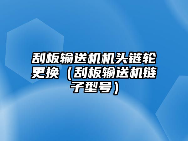 刮板輸送機機頭鏈輪更換（刮板輸送機鏈子型號）