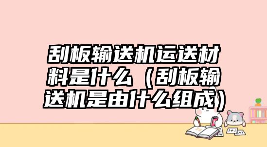 刮板輸送機(jī)運(yùn)送材料是什么（刮板輸送機(jī)是由什么組成）