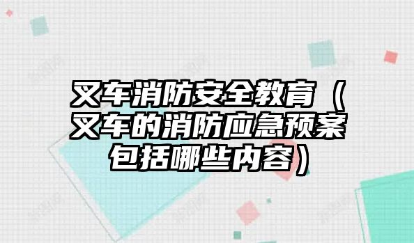 叉車消防安全教育（叉車的消防應急預案包括哪些內容）