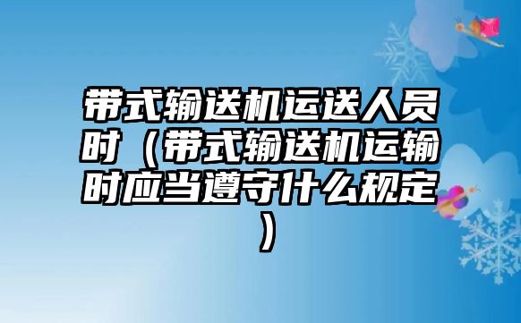 帶式輸送機運送人員時（帶式輸送機運輸時應(yīng)當(dāng)遵守什么規(guī)定）