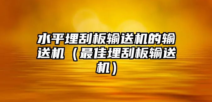 水平埋刮板輸送機(jī)的輸送機(jī)（最佳埋刮板輸送機(jī)）