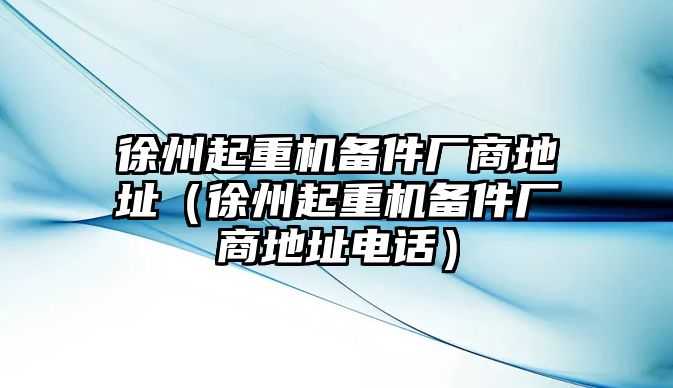 徐州起重機備件廠商地址（徐州起重機備件廠商地址電話）