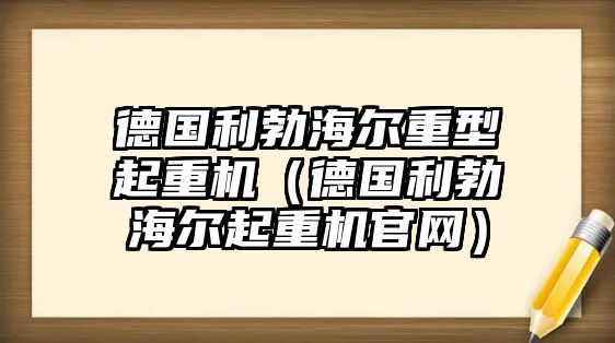 德國(guó)利勃海爾重型起重機(jī)（德國(guó)利勃海爾起重機(jī)官網(wǎng)）