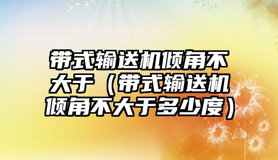 帶式輸送機(jī)傾角不大于（帶式輸送機(jī)傾角不大于多少度）