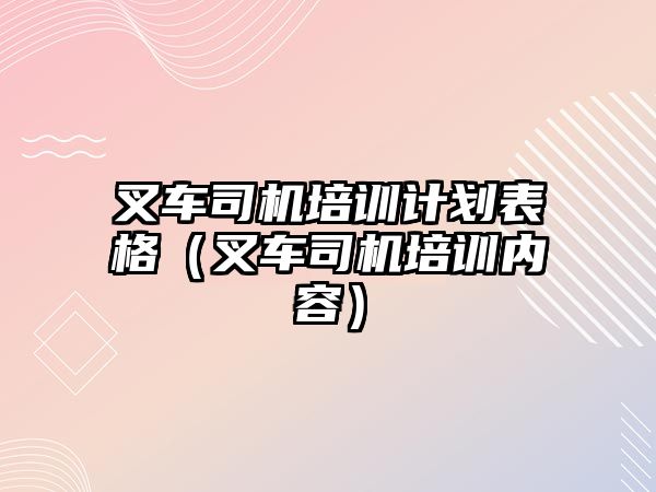 叉車司機培訓計劃表格（叉車司機培訓內容）