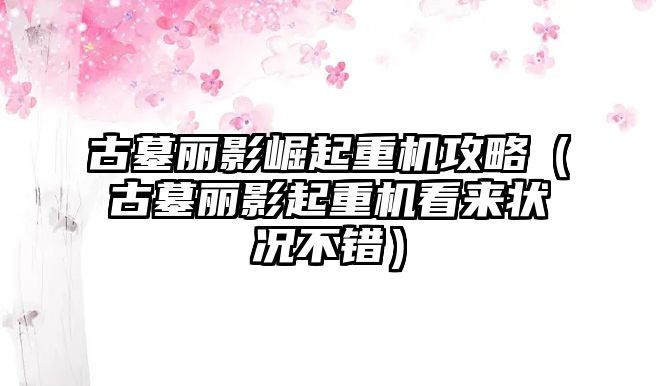 古墓麗影崛起重機攻略（古墓麗影起重機看來狀況不錯）