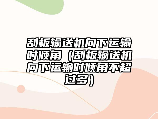 刮板輸送機(jī)向下運(yùn)輸時(shí)傾角（刮板輸送機(jī)向下運(yùn)輸時(shí)傾角不超過(guò)多）