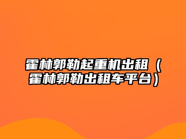 霍林郭勒起重機出租（霍林郭勒出租車平臺）