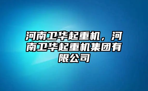 河南衛(wèi)華起重機，河南衛(wèi)華起重機集團有限公司