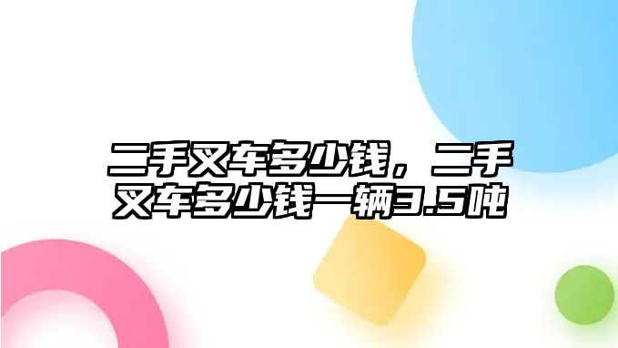 二手叉車多少錢，二手叉車多少錢一輛3.5噸