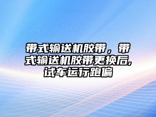 帶式輸送機(jī)膠帶，帶式輸送機(jī)膠帶更換后,試車運(yùn)行跑偏