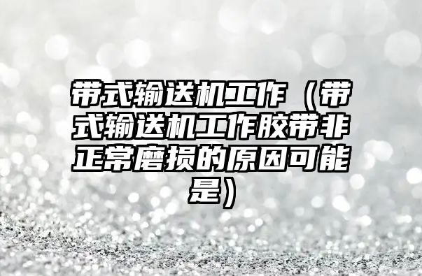 帶式輸送機工作（帶式輸送機工作膠帶非正常磨損的原因可能是）