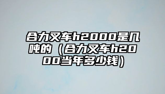 合力叉車h2000是幾噸的（合力叉車h2000當(dāng)年多少錢）