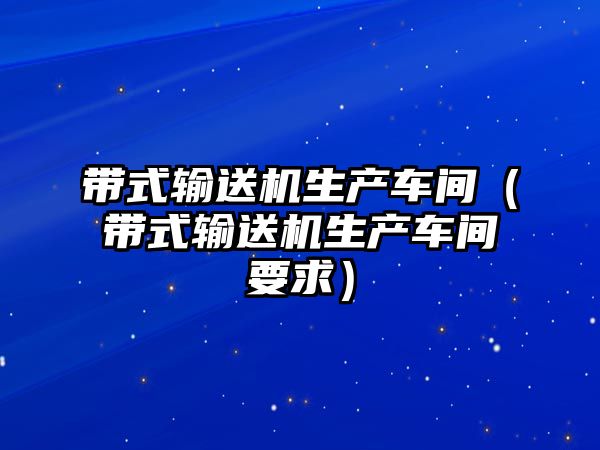 帶式輸送機(jī)生產(chǎn)車間（帶式輸送機(jī)生產(chǎn)車間要求）