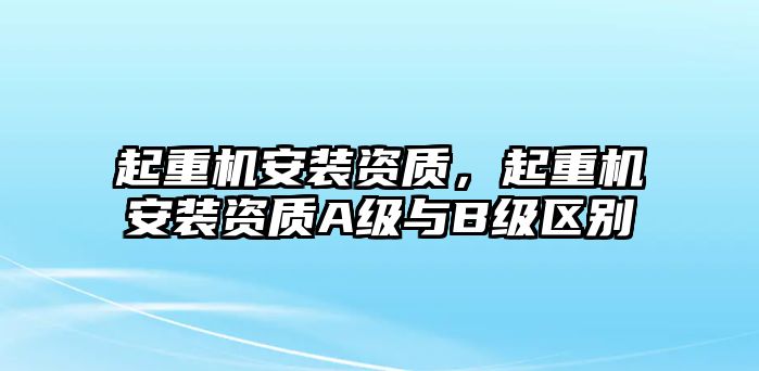 起重機安裝資質(zhì)，起重機安裝資質(zhì)A級與B級區(qū)別