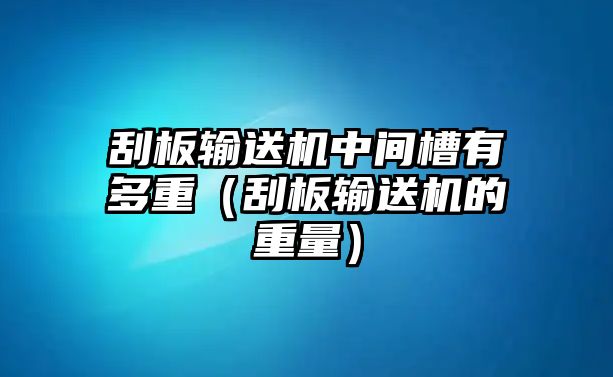 刮板輸送機(jī)中間槽有多重（刮板輸送機(jī)的重量）