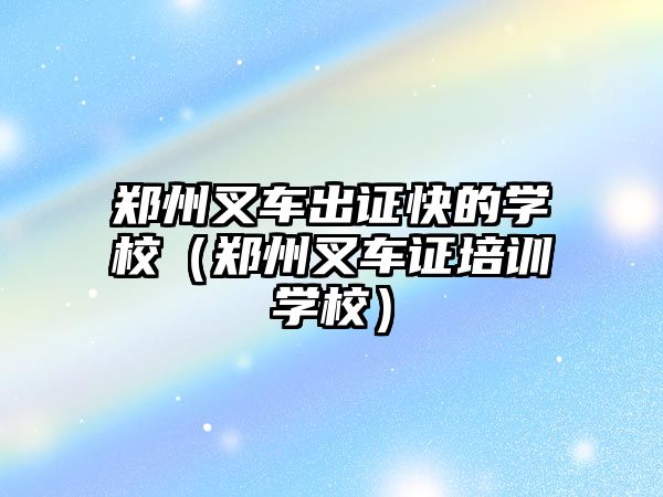 鄭州叉車(chē)出證快的學(xué)校（鄭州叉車(chē)證培訓(xùn)學(xué)校）