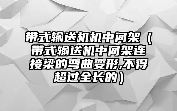 帶式輸送機(jī)機(jī)中間架（帶式輸送機(jī)中間架連接梁的彎曲變形,不得超過全長(zhǎng)的）