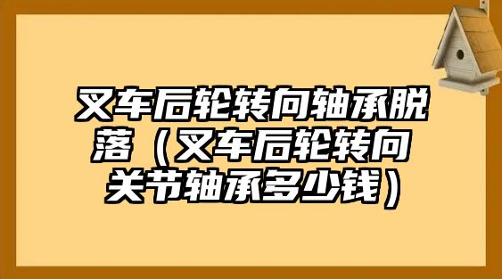 叉車后輪轉(zhuǎn)向軸承脫落（叉車后輪轉(zhuǎn)向關(guān)節(jié)軸承多少錢）