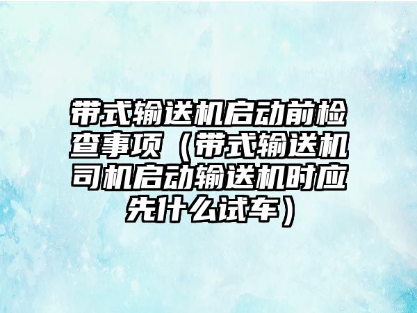 帶式輸送機(jī)啟動前檢查事項(xiàng)（帶式輸送機(jī)司機(jī)啟動輸送機(jī)時(shí)應(yīng)先什么試車）