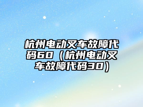 杭州電動叉車故障代碼60（杭州電動叉車故障代碼30）