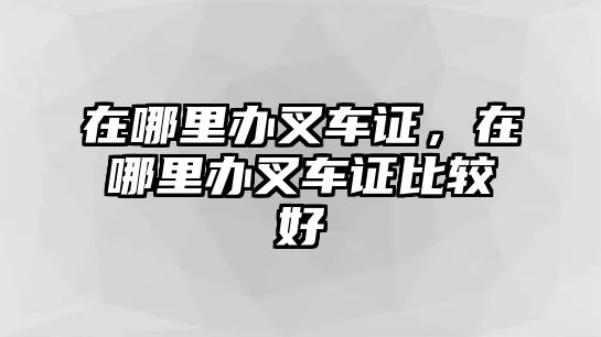 在哪里辦叉車證，在哪里辦叉車證比較好