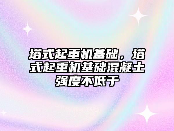 塔式起重機基礎，塔式起重機基礎混凝土強度不低于