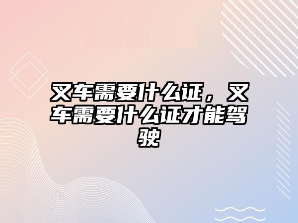 叉車需要什么證，叉車需要什么證才能駕駛