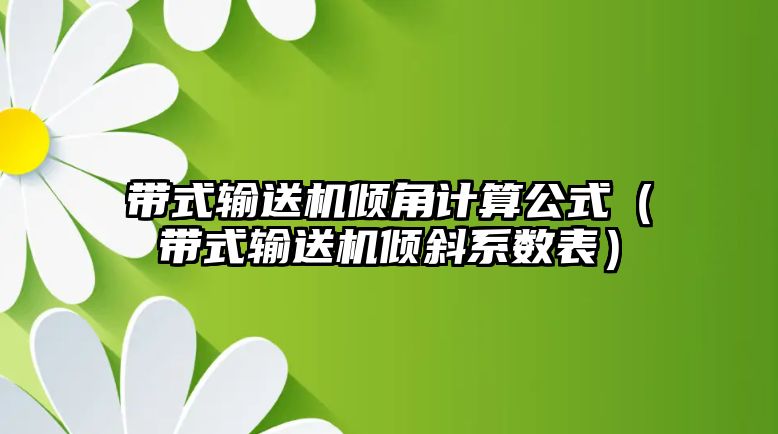 帶式輸送機傾角計算公式（帶式輸送機傾斜系數表）