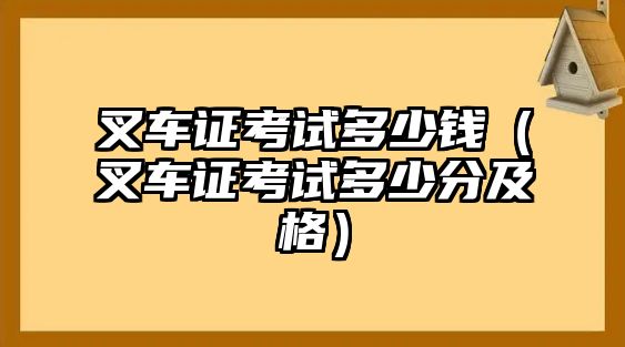 叉車證考試多少錢（叉車證考試多少分及格）