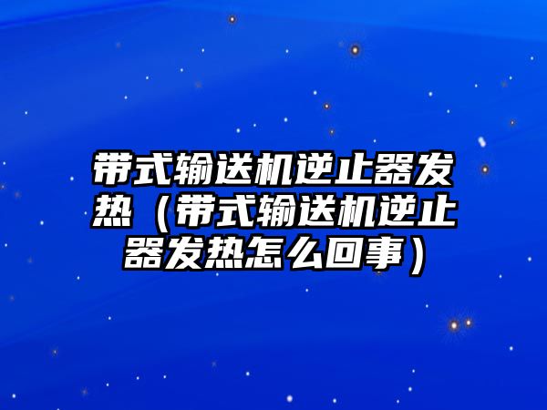 帶式輸送機(jī)逆止器發(fā)熱（帶式輸送機(jī)逆止器發(fā)熱怎么回事）