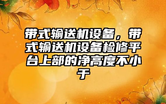 帶式輸送機設備，帶式輸送機設備檢修平臺上部的凈高度不小于