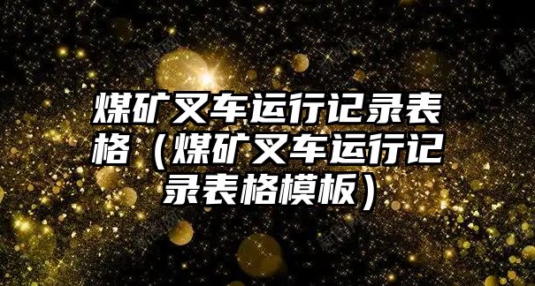 煤礦叉車運行記錄表格（煤礦叉車運行記錄表格模板）