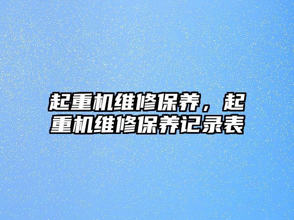 起重機維修保養(yǎng)，起重機維修保養(yǎng)記錄表