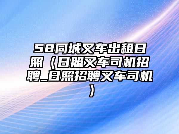 58同城叉車出租日照（日照叉車司機招聘_日照招聘叉車司機）